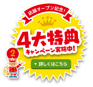 東海地区2店舗オープン記念 4大特典キャンペーン実施中！詳しくはこちら